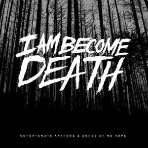 I Am Become Death  Unfortunate Anthems and Songs of No Hope (2017)